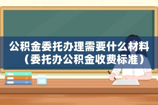 公積金委托辦理需要什么材料（委托辦公積金收費(fèi)標(biāo)準(zhǔn)）