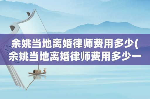 余姚當地離婚律師費用多少(余姚當地離婚律師費用多少一個月)
