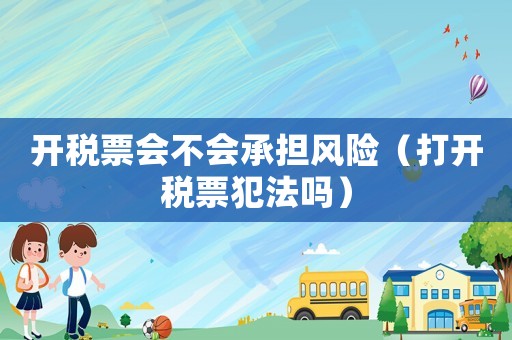 開稅票會不會承擔風險（打開稅票犯法嗎）