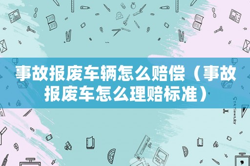 事故報廢車輛怎么賠償（事故報廢車怎么理賠標準）