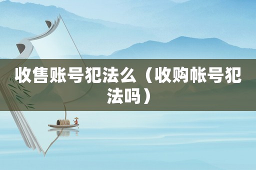 收售賬號犯法么（收購帳號犯法嗎）