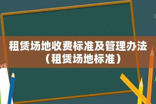租賃場地收費標準及管理辦法（租賃場地標準）