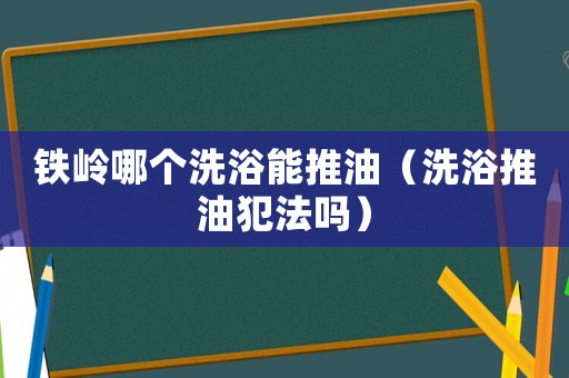 鐵嶺哪個(gè)洗浴能推油（洗浴推油犯法嗎）