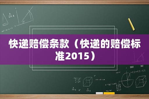 快遞賠償條款（快遞的賠償標準2015）
