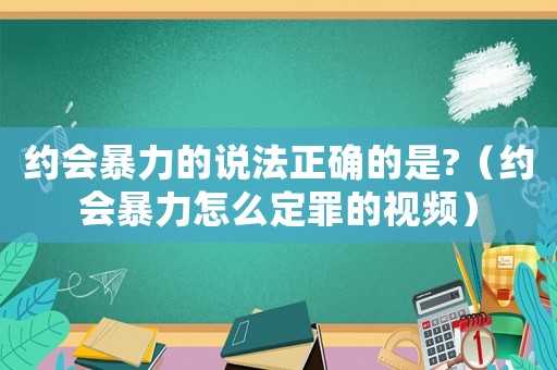 約會(huì)暴力的說法正確的是?（約會(huì)暴力怎么定罪的視頻）