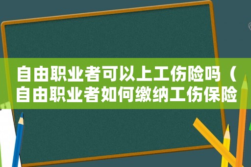 自由職業者可以上工傷險嗎（自由職業者如何繳納工傷保險）