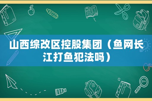 山西綜改區控股集團（魚網長江打魚犯法嗎）
