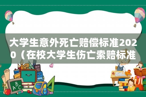 大學(xué)生意外死亡賠償標(biāo)準(zhǔn)2020（在校大學(xué)生傷亡索賠標(biāo)準(zhǔn)）