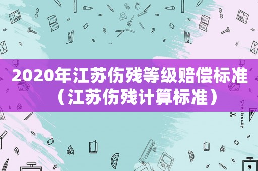 2020年江蘇傷殘等級賠償標準（江蘇傷殘計算標準）