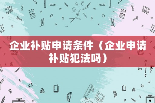 企業補貼申請條件（企業申請補貼犯法嗎）