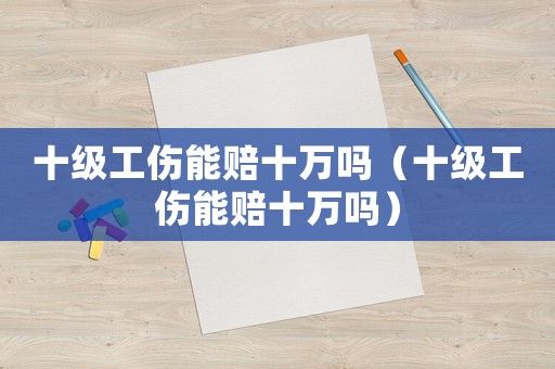 十級工傷能賠十萬嗎（十級工傷能賠十萬嗎）