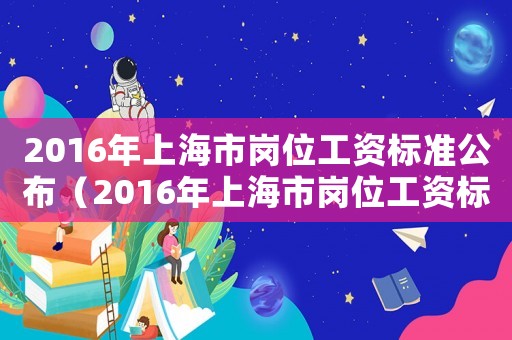 2016年上海市崗位工資標準公布（2016年上海市崗位工資標準）