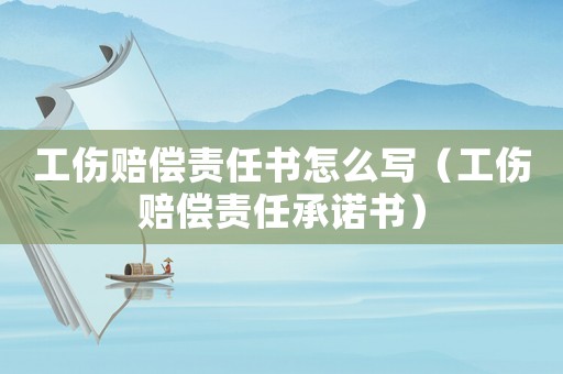 工傷賠償責任書怎么寫（工傷賠償責任承諾書）