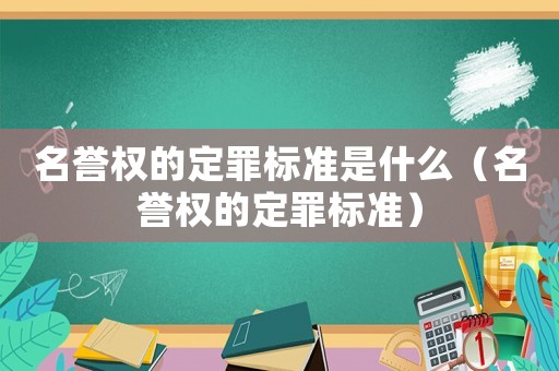 名譽權的定罪標準是什么（名譽權的定罪標準）