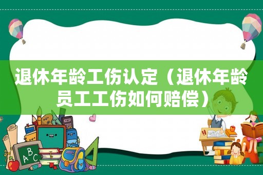 退休年齡工傷認定（退休年齡員工工傷如何賠償）