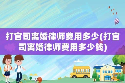 打官司離婚律師費用多少(打官司離婚律師費用多少錢)