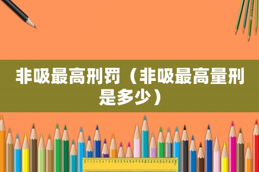 非吸最高刑罰（非吸最高量刑是多少）