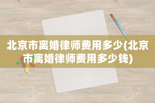北京市離婚律師費用多少(北京市離婚律師費用多少錢)