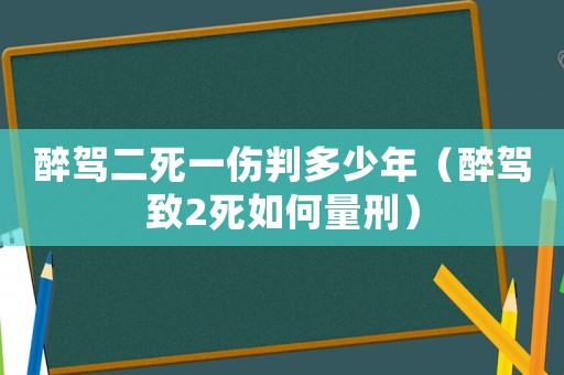 醉駕二死一傷判多少年（醉駕致2死如何量刑）