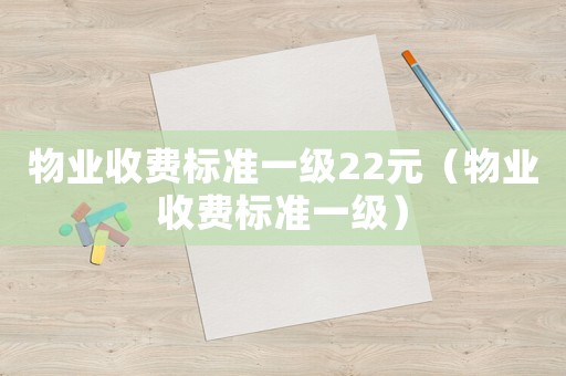 物業(yè)收費(fèi)標(biāo)準(zhǔn)一級(jí)22元（物業(yè)收費(fèi)標(biāo)準(zhǔn)一級(jí)）