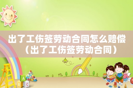 出了工傷簽勞動合同怎么賠償（出了工傷簽勞動合同）