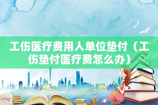 工傷醫療費用人單位墊付（工傷墊付醫療費怎么辦）