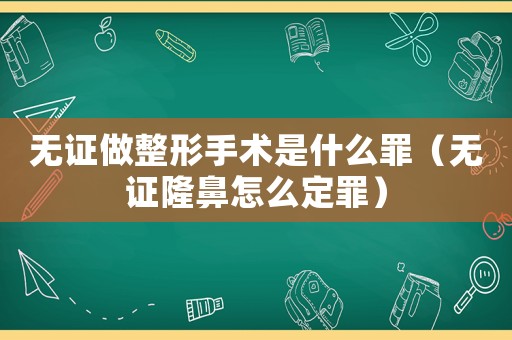 無證做整形手術是什么罪（無證隆鼻怎么定罪）