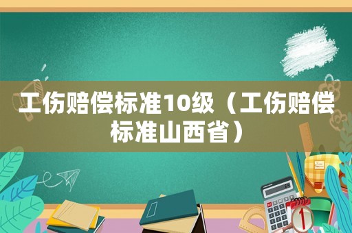 工傷賠償標準10級（工傷賠償標準山西省）