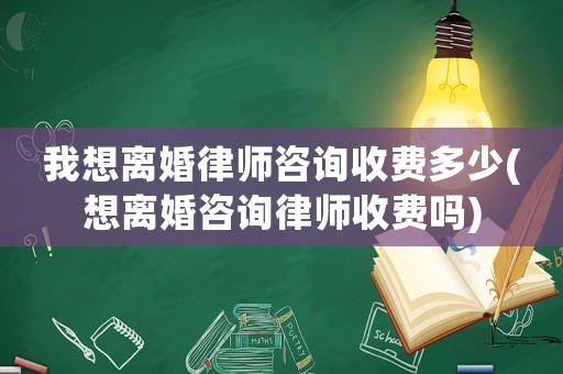 我想離婚律師咨詢收費(fèi)多少(想離婚咨詢律師收費(fèi)嗎)