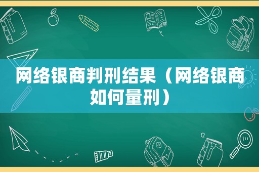 網(wǎng)絡(luò)銀商判刑結(jié)果（網(wǎng)絡(luò)銀商如何量刑）