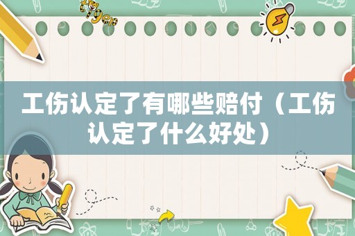 工傷認定了有哪些賠付（工傷認定了什么好處）