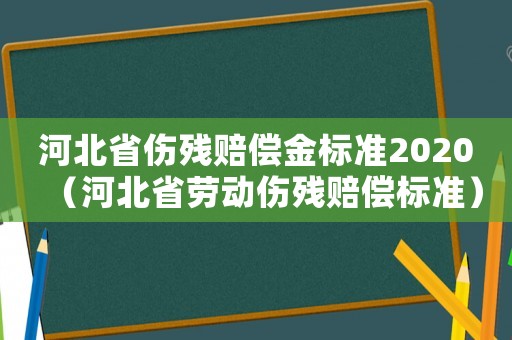 河北省傷殘賠償金標準2020（河北省勞動傷殘賠償標準）