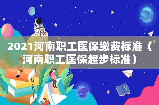 2021河南職工醫(yī)保繳費標準（河南職工醫(yī)保起步標準）