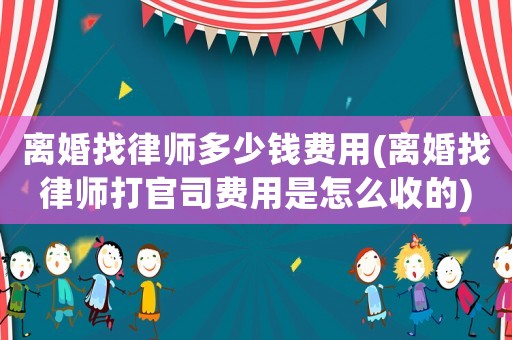 離婚找律師多少錢費用(離婚找律師打官司費用是怎么收的)