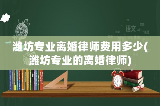 濰坊專業(yè)離婚律師費用多少(濰坊專業(yè)的離婚律師)