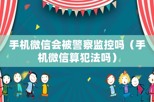 手機微信會被警察監控嗎（手機微信算犯法嗎）