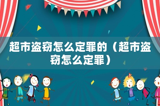 超市盜竊怎么定罪的（超市盜竊怎么定罪）