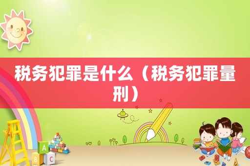 稅務(wù)犯罪是什么（稅務(wù)犯罪量刑）