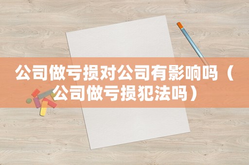 公司做虧損對公司有影響嗎（公司做虧損犯法嗎）