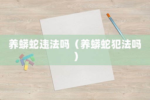 養(yǎng)蟒蛇違法嗎（養(yǎng)蟒蛇犯法嗎）
