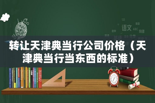 轉(zhuǎn)讓天津典當(dāng)行公司價(jià)格（天津典當(dāng)行當(dāng)東西的標(biāo)準(zhǔn)）