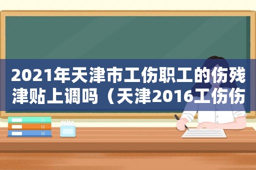 2021年天津市工傷職工的傷殘津貼上調(diào)嗎（天津2016工傷傷殘津貼）