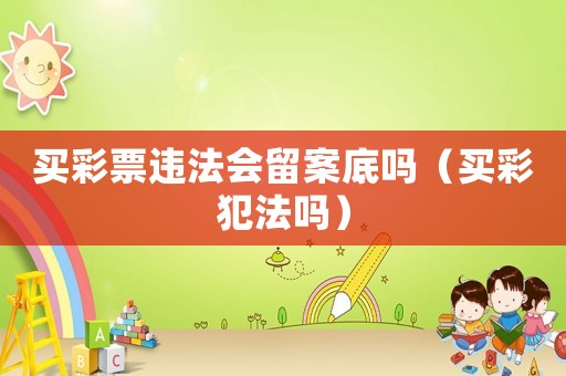 買彩票違法會留案底嗎（買彩犯法嗎）