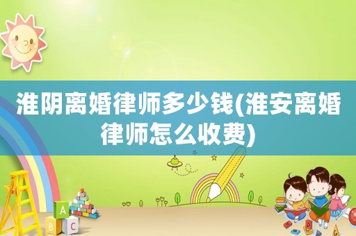 淮陰離婚律師多少錢(淮安離婚律師怎么收費)