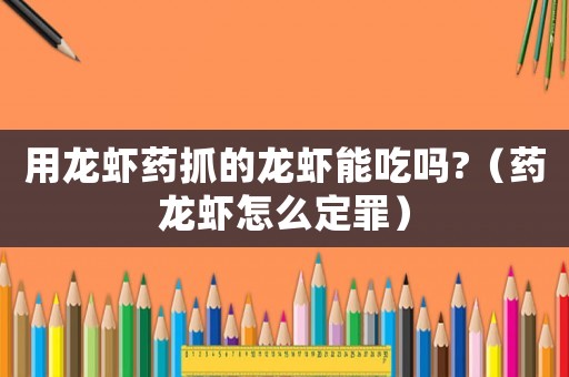 用龍蝦藥抓的龍蝦能吃嗎?（藥龍蝦怎么定罪）