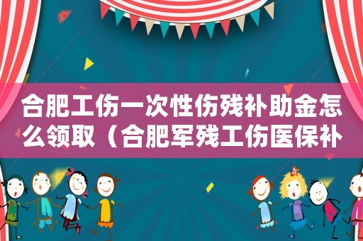 合肥工傷一次性傷殘補助金怎么領取（合肥軍殘工傷醫保補助）