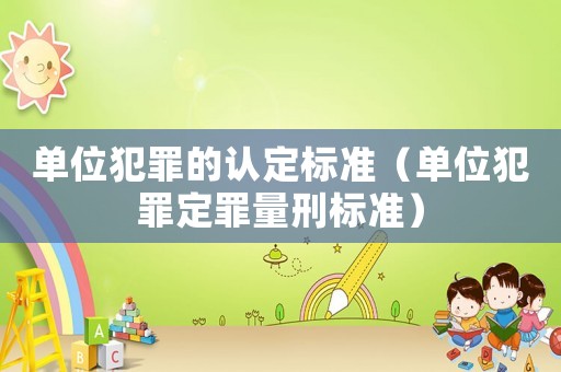 單位犯罪的認(rèn)定標(biāo)準(zhǔn)（單位犯罪定罪量刑標(biāo)準(zhǔn)）