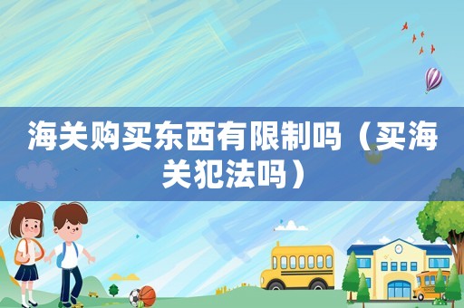 海關購買東西有限制嗎（買海關犯法嗎）