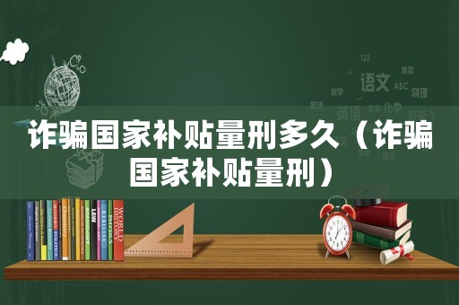 詐騙國家補貼量刑多久（詐騙國家補貼量刑）