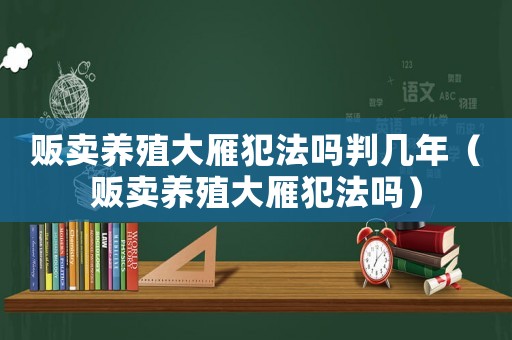 販賣養殖大雁犯法嗎判幾年（販賣養殖大雁犯法嗎）